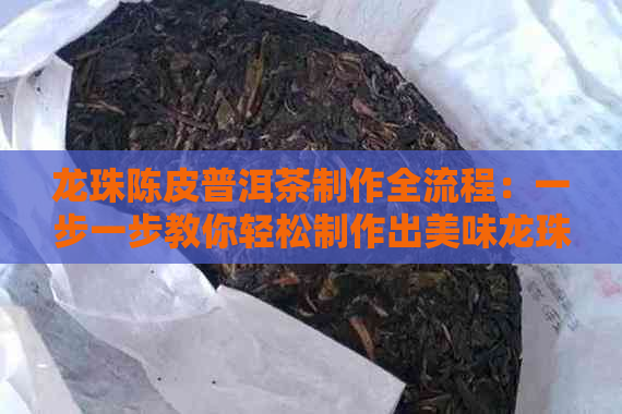 龙珠陈皮普洱茶制作全流程：一步一步教你轻松制作出美味龙珠陈皮普洱茶