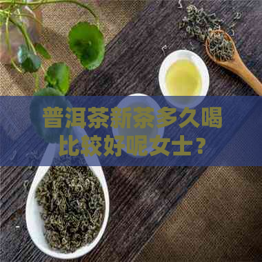 普洱茶新茶多久喝比较好呢女士？