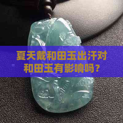 夏天戴和田玉出汗对和田玉有影响吗？