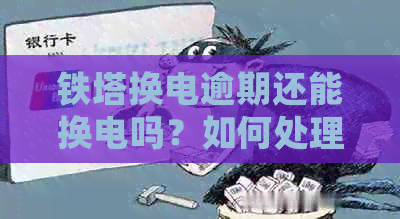 铁塔换电逾期还能换电吗？如何处理？