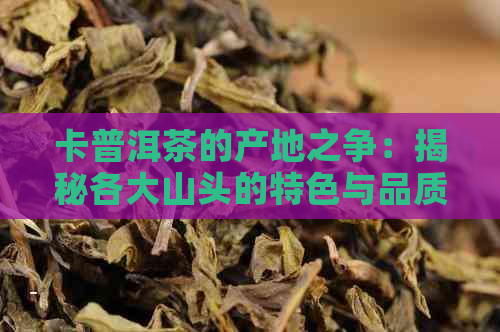 卡普洱茶的产地之争：揭秘各大山头的特色与品质