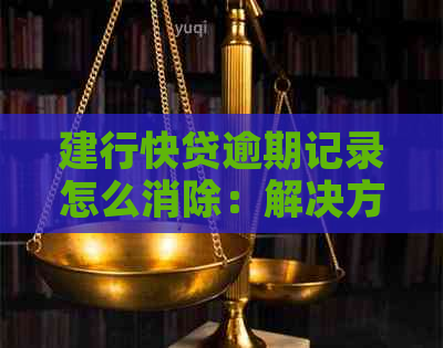 建行快贷逾期记录怎么消除：解决方法与注意事项