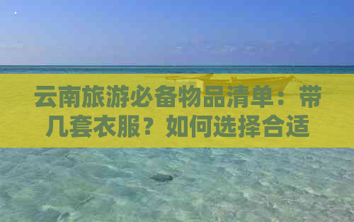 云南旅游必备物品清单：带几套衣服？如何选择合适的衣物搭配？