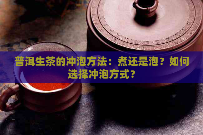 普洱生茶的冲泡方法：煮还是泡？如何选择冲泡方式？