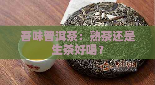 吾味普洱茶：熟茶还是生茶好喝？