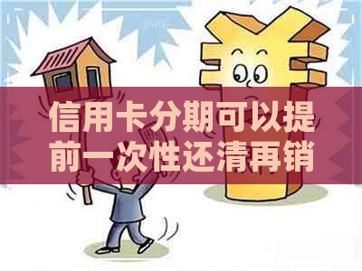 信用卡分期可以提前一次性还清再销卡