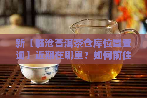 新【临沧普洱茶仓库位置查询】近期在哪里？如何前往？