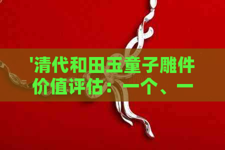 '清代和田玉童子雕件价值评估：一个、一克、一枚的多少钱？面部特征如何？'