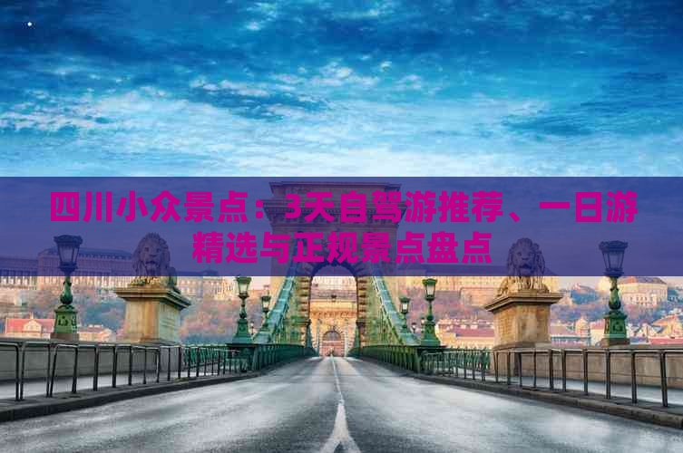 四川小众景点：3天自驾游推荐、一日游精选与正规景点盘点