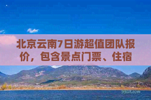 北京云南7日游超值团队报价，包含景点门票、住宿和交通费用