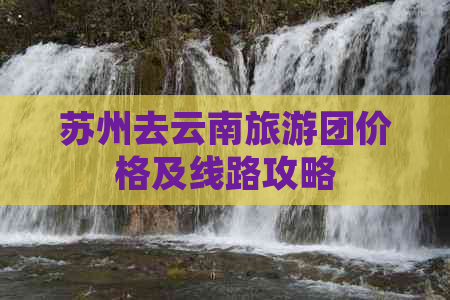 苏州去云南旅游团价格及线路攻略