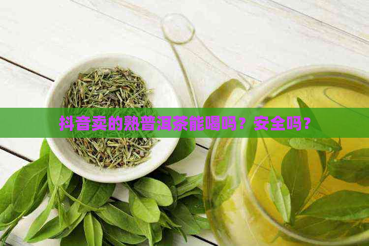 抖音卖的熟普洱茶能喝吗？安全吗？