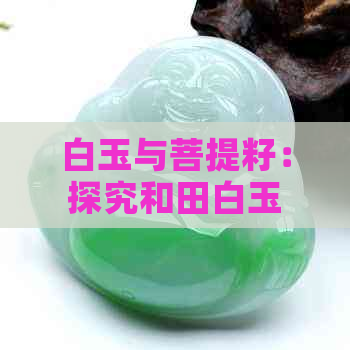 白玉与菩提籽：探究和田白玉与和田玉的区别