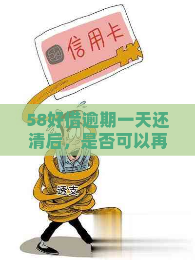 58好借逾期一天还清后，是否可以再次借款以及相关注意事项