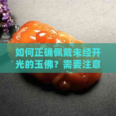 如何正确佩戴未经开光的玉佛？需要注意哪些事项？