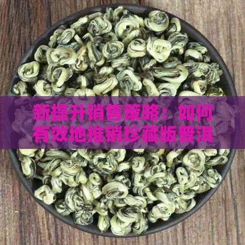 新提升销售策略：如何有效地推销珍藏版普洱茶？