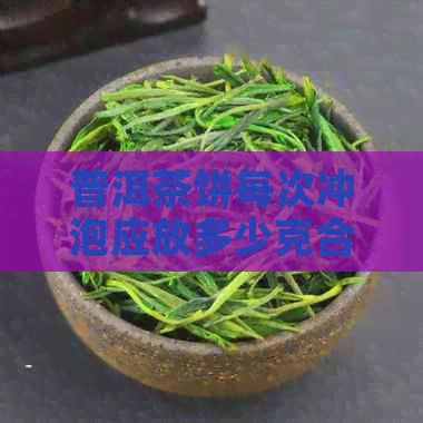 普洱茶饼每次冲泡应放多少克合适？一次冲泡一撬普洱茶饼需要多少克茶叶？