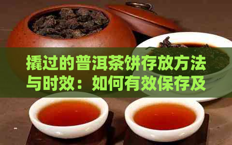 撬过的普洱茶饼存放方法与时效：如何有效保存及长使用时间