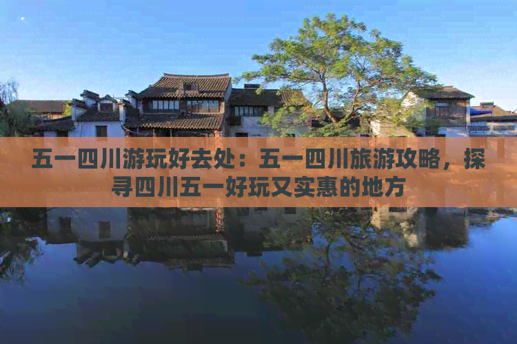 五一四川游玩好去处：五一四川旅游攻略，探寻四川五一好玩又实惠的地方