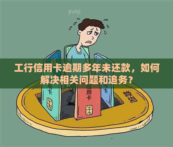 工行信用卡逾期多年未还款，如何解决相关问题和追务？