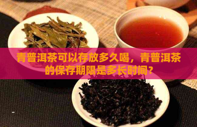 青普洱茶可以存放多久喝，青普洱茶的保存期限是多长时间？