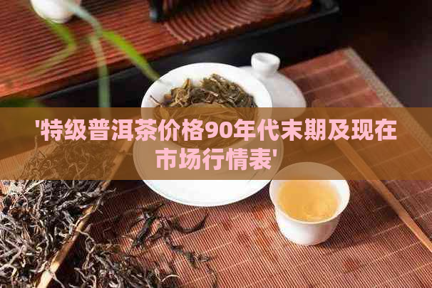 '特级普洱茶价格90年代末期及现在市场行情表'