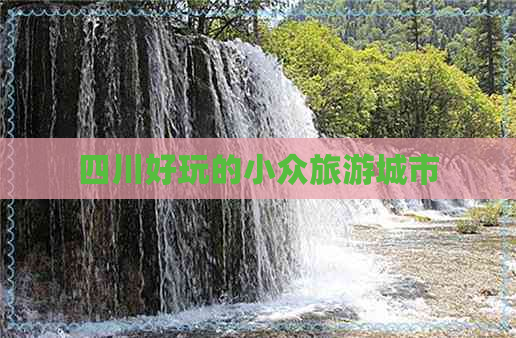 四川好玩的小众旅游城市