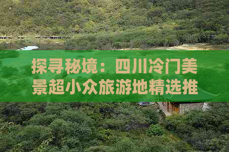 探寻秘境：四川冷门美景超小众旅游地精选推荐