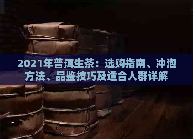 2021年普洱生茶：选购指南、冲泡方法、品鉴技巧及适合人群详解