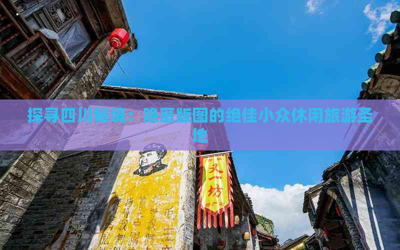 探寻四川秘境：隐匿版图的绝佳小众休闲旅游圣地