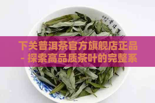 下关普洱茶官方旗舰店正品 - 探索高品质茶叶的完整系列和购买指南