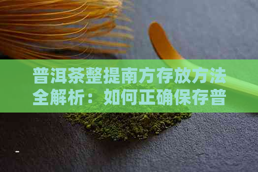 普洱茶整提南方存放方法全解析：如何正确保存普洱茶以保持其品质和口感？