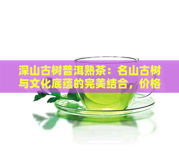 深山古树普洱熟茶：名山古树与文化底蕴的完美结合，价格解析