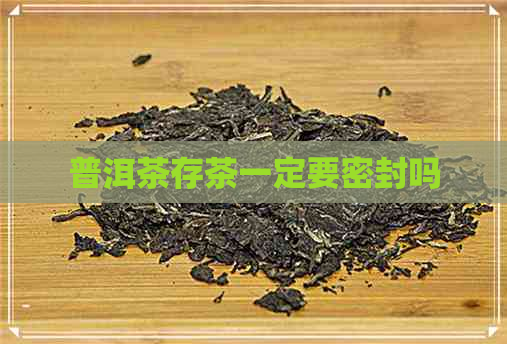 普洱茶存茶一定要密封吗