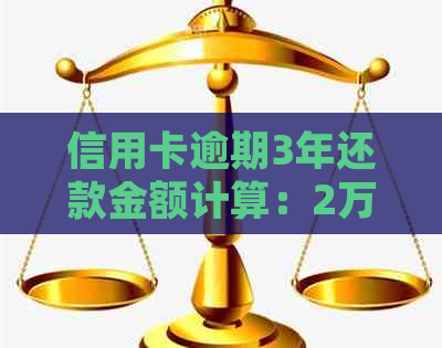 信用卡逾期3年还款金额计算：2万逾期利息详细解析及解决方案