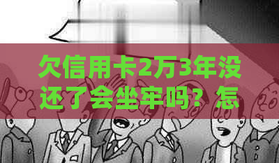 欠信用卡2万3年没还了会坐牢吗？怎么办？