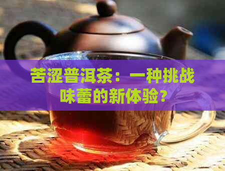 苦涩普洱茶：一种挑战味蕾的新体验？