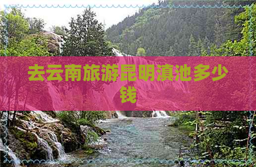 去云南旅游昆明滇池多少钱