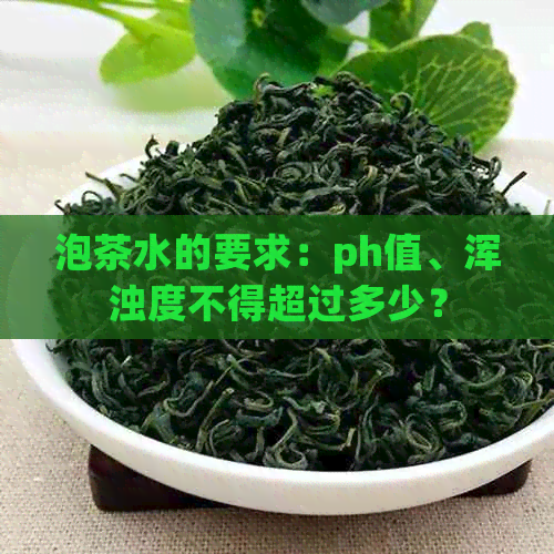 泡茶水的要求：ph值、浑浊度不得超过多少？