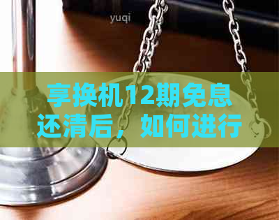 享换机12期免息还清后，如何进行设备保养和使用建议？