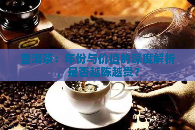 普洱茶：年份与价值的深度解析，是否越陈越贵？