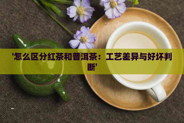 '怎么区分红茶和普洱茶：工艺差异与好坏判断'