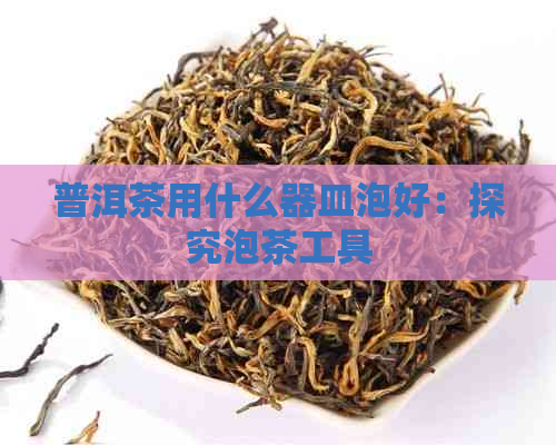 普洱茶用什么器皿泡好：探究泡茶工具