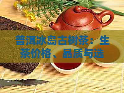 普洱冰岛古树茶：生茶价格、品质与选购指南