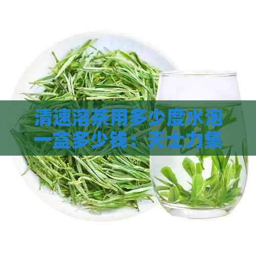 清速溶茶用多少度水泡一盒多少钱：天士力集团