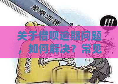 关于借呗逾期问题，如何解决？常见疑问解答与建议