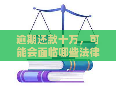 逾期还款十万，可能会面临哪些法律责任和后果？如何解决逾期问题？