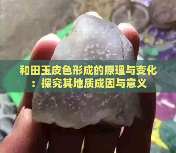 和田玉皮色形成的原理与变化：探究其地质成因与意义