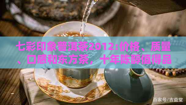 七彩印象普洱茶2012:价格、质量、口感和东方茶，十年陈醇值得品味！