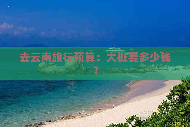 去云南旅行预算：大概要多少钱？